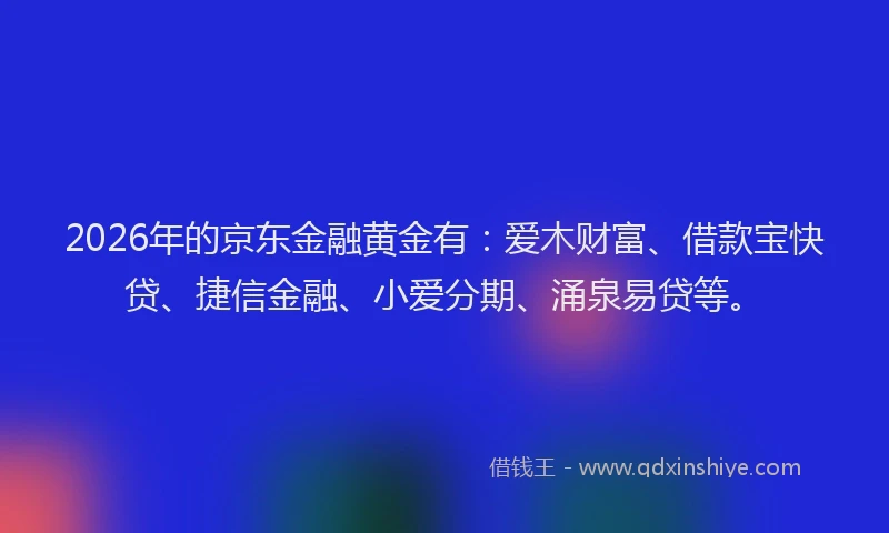 2026年的京东金融黄金有：爱木财富、借款宝快贷、捷信金融、小爱分期、涌泉易贷等。
