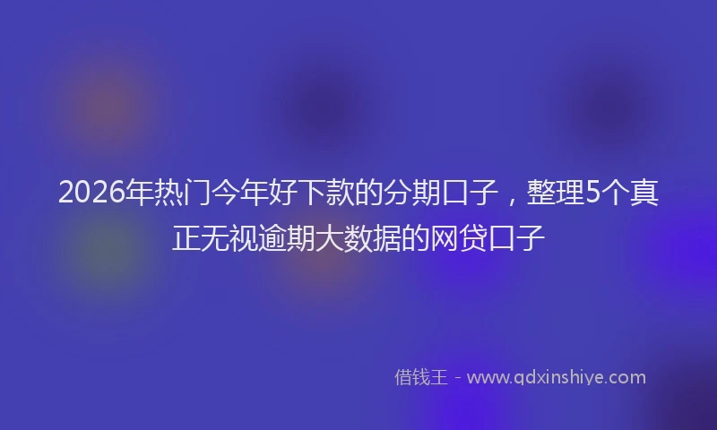 2026年热门今年好下款的分期口子，整理5个真正无视逾期大数据的网贷口子