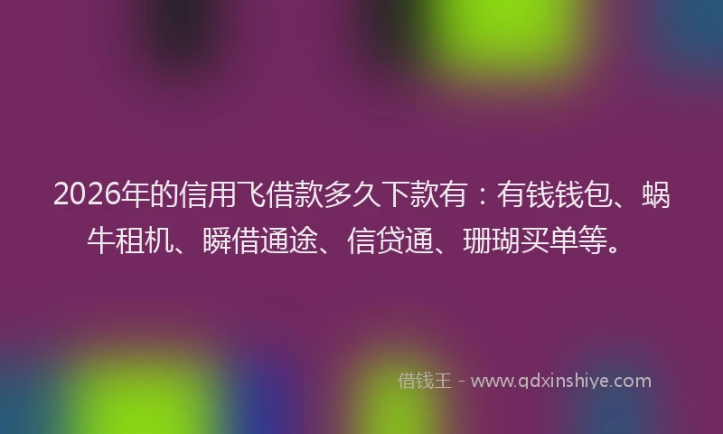 2026年的信用飞借款多久下款有：有钱钱包、蜗牛租机、瞬借通途、信贷通、珊瑚买单等。