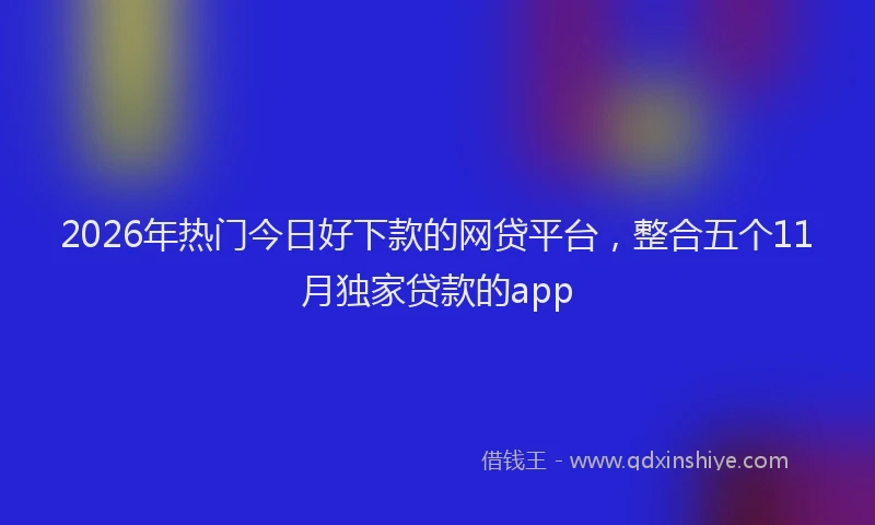 2026年热门今日好下款的网贷平台，整合五个11月独家贷款的app