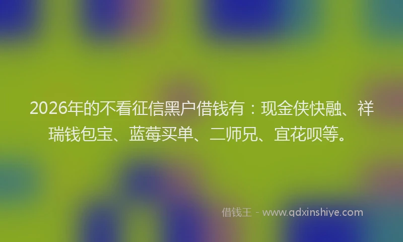 2026年的不看征信黑户借钱有：现金侠快融、祥瑞钱包宝、蓝莓买单、二师兄、宜花呗等。