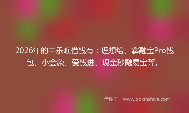 2026年的丰乐呗借钱有：理想给、鑫融宝Pro钱包、小金象、爱钱进、现金秒融易宝等。
