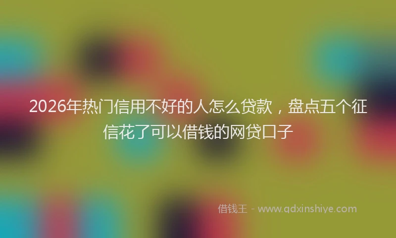 2026年热门信用不好的人怎么贷款，盘点五个征信花了可以借钱的网贷口子