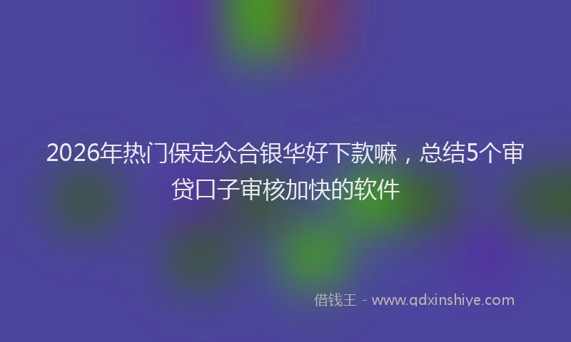 2026年热门保定众合银华好下款嘛，总结5个审贷口子审核加快的软件