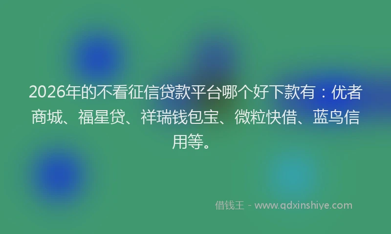 2026年的不看征信贷款平台哪个好下款有：优者商城、福星贷、祥瑞钱包宝、微粒快借、蓝鸟信用等。