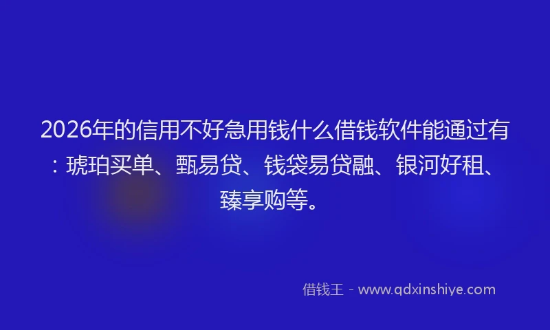 2026年的信用不好急用钱什么借钱软件能通过有：琥珀买单、甄易贷、钱袋易贷融、银河好租、臻享购等。