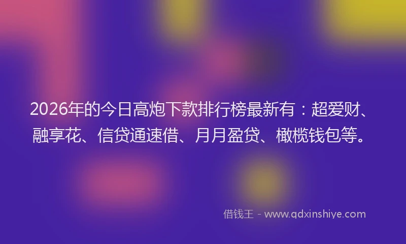 2026年的今日高炮下款排行榜最新有：超爱财、融享花、信贷通速借、月月盈贷、橄榄钱包等。