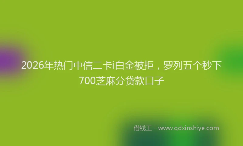 2026年热门中信二卡i白金被拒，罗列五个秒下700芝麻分贷款口子