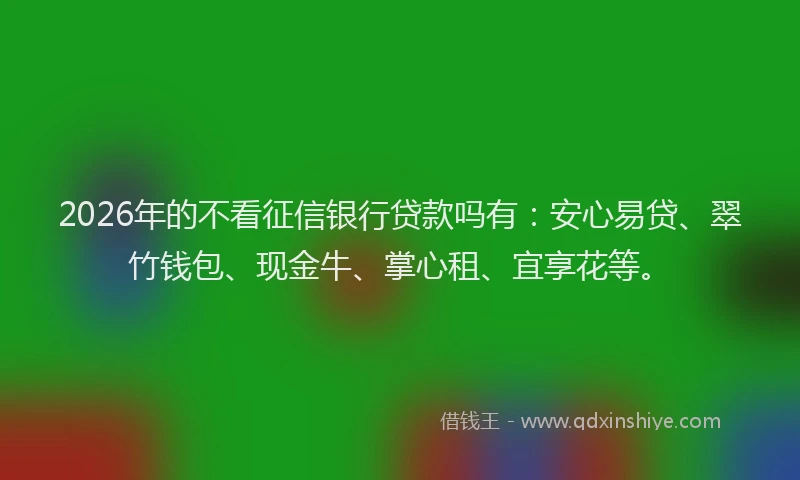 2026年的不看征信银行贷款吗有：安心易贷、翠竹钱包、现金牛、掌心租、宜享花等。