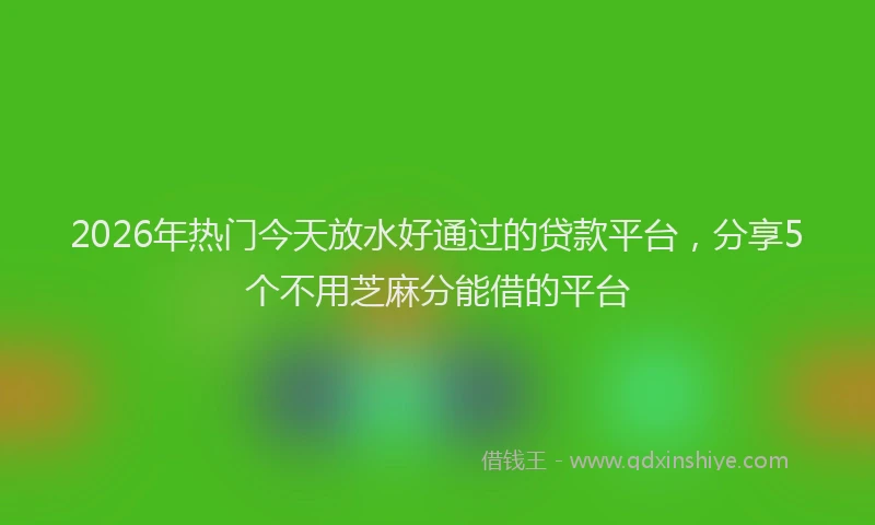 2026年热门今天放水好通过的贷款平台，分享5个不用芝麻分能借的平台