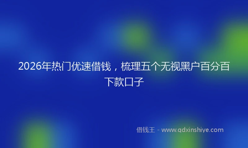 2026年热门优速借钱，梳理五个无视黑户百分百下款口子