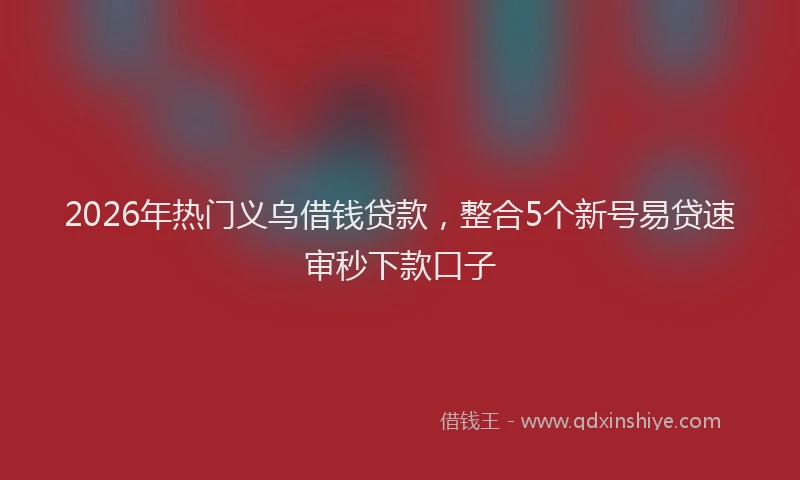 2026年热门义乌借钱贷款，整合5个新号易贷速审秒下款口子