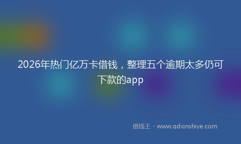 2026年热门亿万卡借钱，整理五个逾期太多仍可下款的app