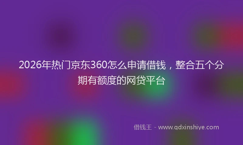 2026年热门京东360怎么申请借钱，整合五个分期有额度的网贷平台