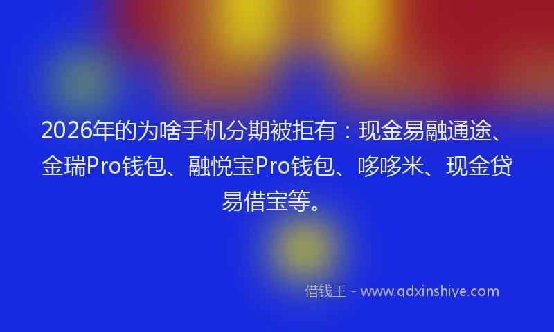 2026年的为啥手机分期被拒有：现金易融通途、金瑞Pro钱包、融悦宝Pro钱包、哆哆米、现金贷易借宝等。