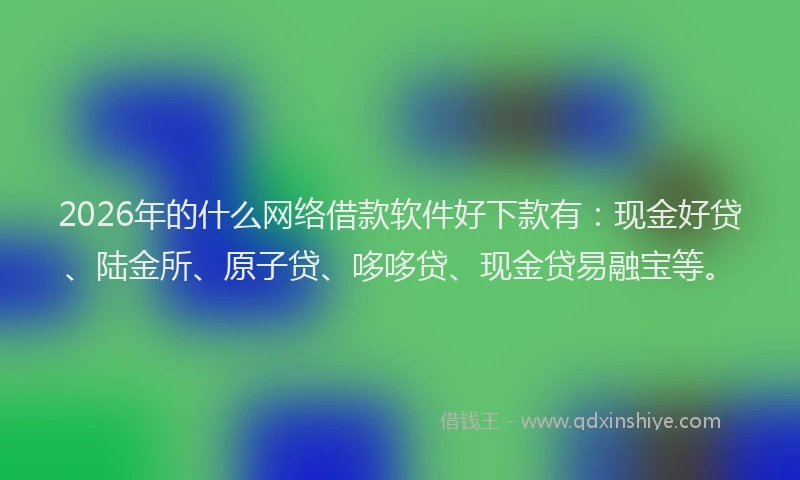2026年的什么网络借款软件好下款有：现金好贷、陆金所、原子贷、哆哆贷、现金贷易融宝等。