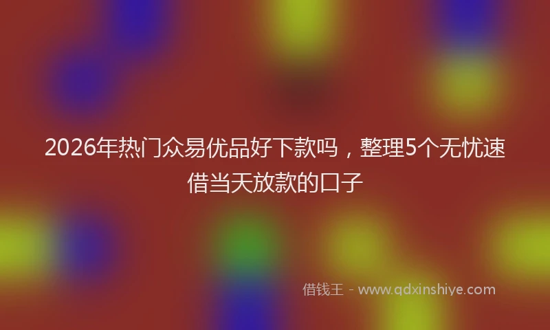 2026年热门众易优品好下款吗，整理5个无忧速借当天放款的口子