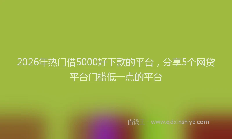 2026年热门借5000好下款的平台，分享5个网贷平台门槛低一点的平台
