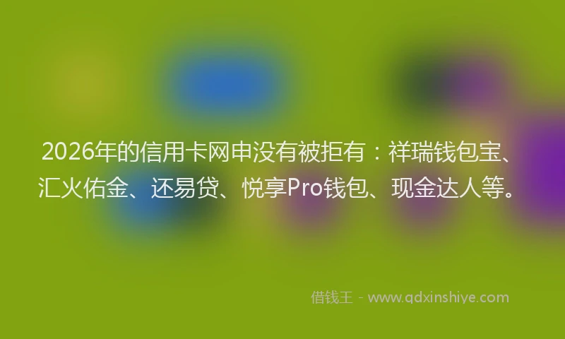 2026年的信用卡网申没有被拒有：祥瑞钱包宝、汇火佑金、还易贷、悦享Pro钱包、现金达人等。