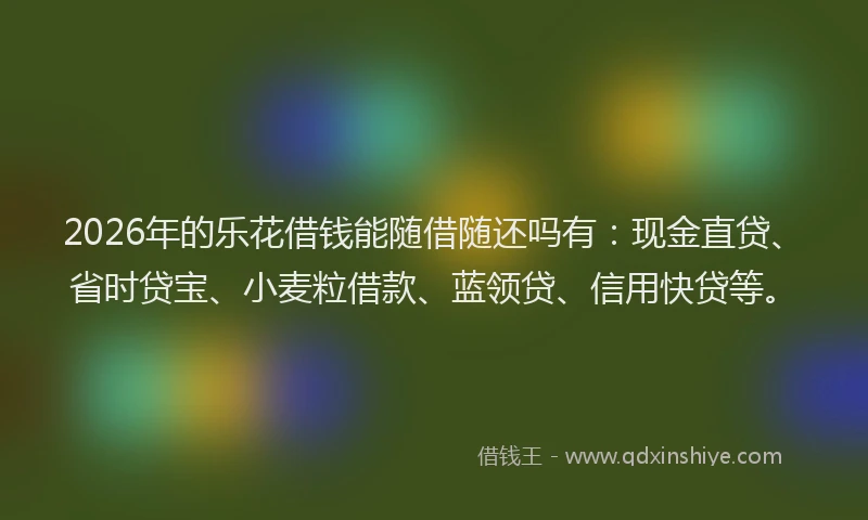 2026年的乐花借钱能随借随还吗有：现金直贷、省时贷宝、小麦粒借款、蓝领贷、信用快贷等。