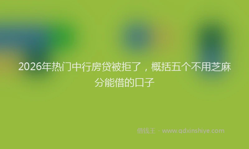 2026年热门中行房贷被拒了，概括五个不用芝麻分能借的口子