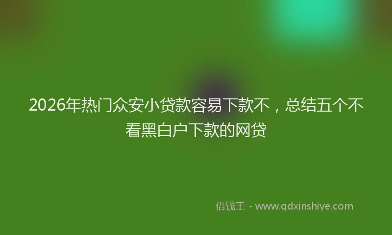 2026年热门众安小贷款容易下款不，总结五个不看黑白户下款的网贷