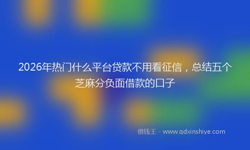 2026年热门什么平台贷款不用看征信，总结五个芝麻分负面借款的口子