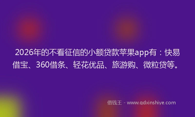2026年的不看征信的小额贷款苹果app有：快易借宝、360借条、轻花优品、旅游购、微粒贷等。