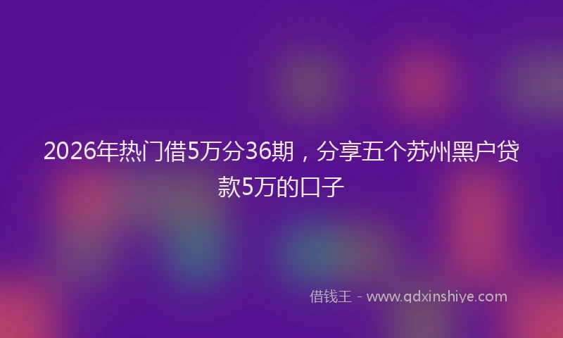 2026年热门借5万分36期，分享五个苏州黑户贷款5万的口子