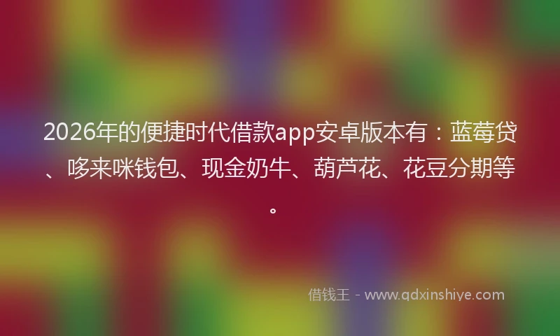 2026年的便捷时代借款app安卓版本有：蓝莓贷、哆来咪钱包、现金奶牛、葫芦花、花豆分期等。