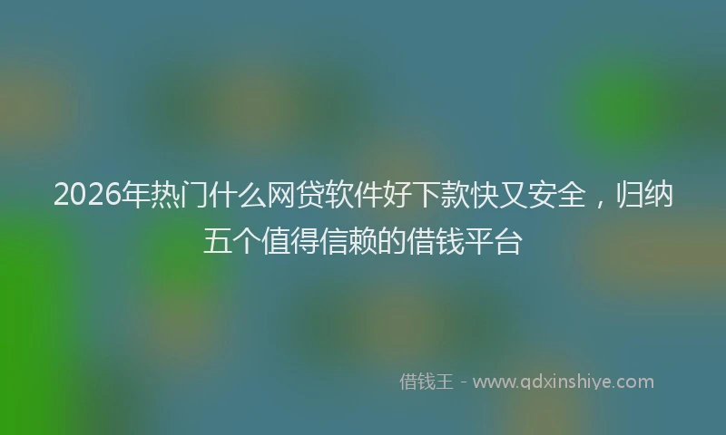 2026年热门什么网贷软件好下款快又安全，归纳五个值得信赖的借钱平台