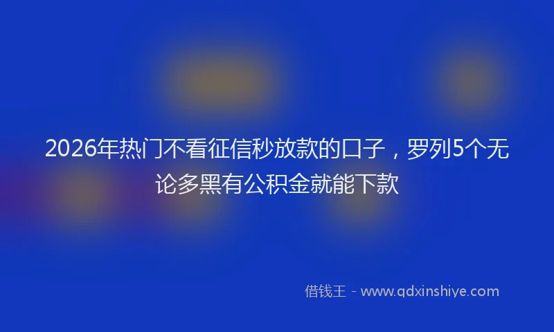 2026年热门不看征信秒放款的口子，罗列5个无论多黑有公积金就能下款