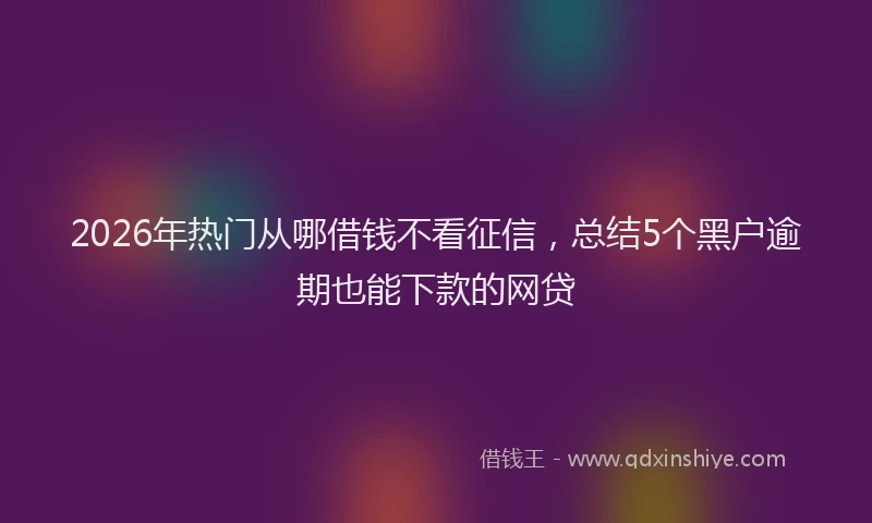 2026年热门从哪借钱不看征信，总结5个黑户逾期也能下款的网贷