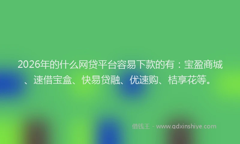 2026年的什么网贷平台容易下款的有：宝盈商城、速借宝盒、快易贷融、优速购、桔享花等。