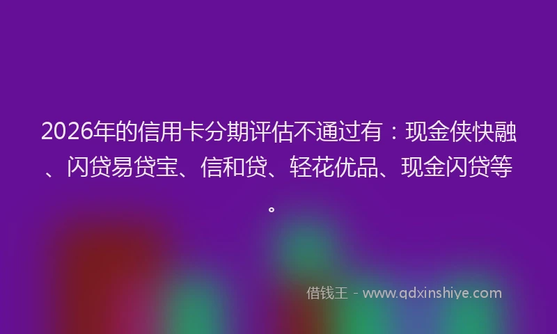 2026年的信用卡分期评估不通过有：现金侠快融、闪贷易贷宝、信和贷、轻花优品、现金闪贷等。