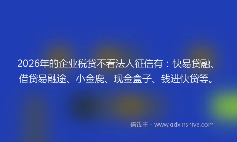 2026年的企业税贷不看法人征信有：快易贷融、借贷易融途、小金鹿、现金盒子、钱进快贷等。
