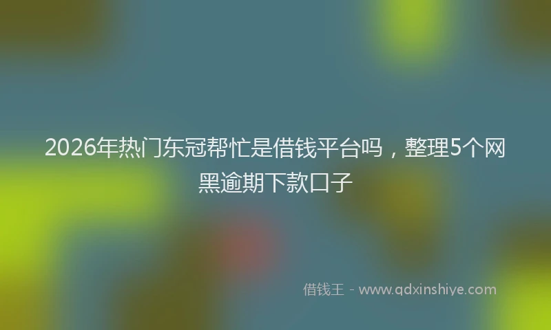 2026年热门东冠帮忙是借钱平台吗，整理5个网黑逾期下款口子