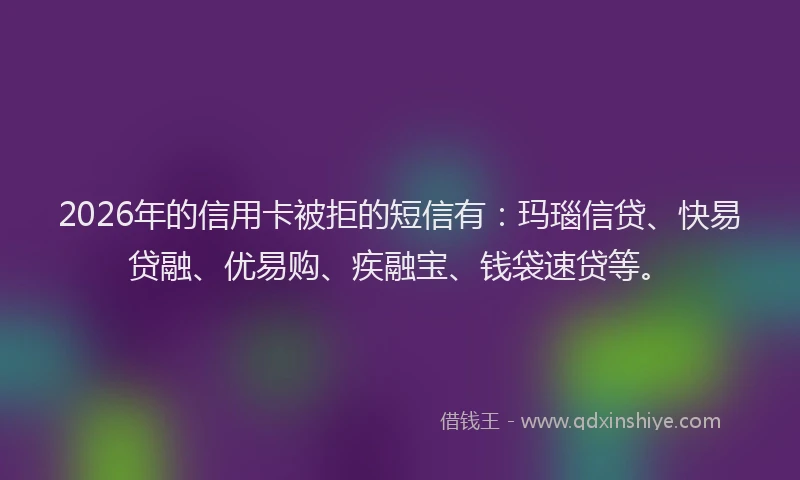 2026年的信用卡被拒的短信有：玛瑙信贷、快易贷融、优易购、疾融宝、钱袋速贷等。