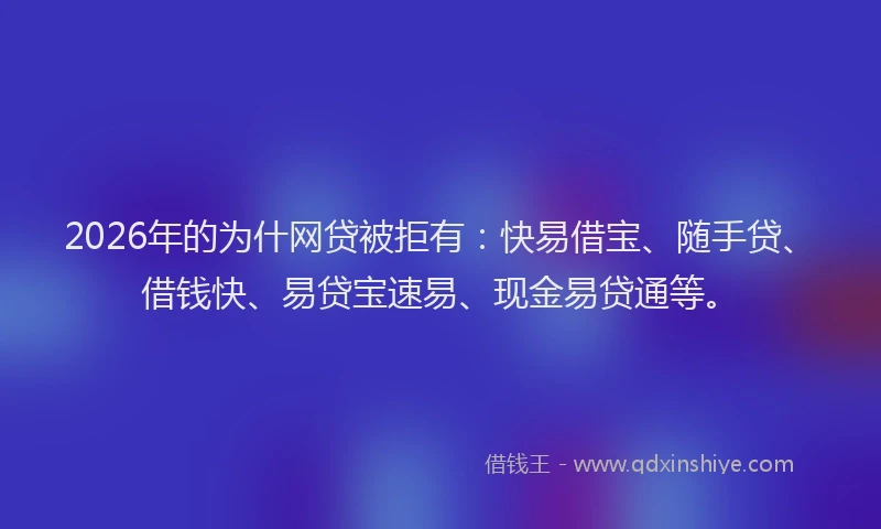 2026年的为什网贷被拒有：快易借宝、随手贷、借钱快、易贷宝速易、现金易贷通等。