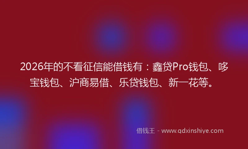 2026年的不看征信能借钱有：鑫贷Pro钱包、哆宝钱包、沪商易借、乐贷钱包、新一花等。
