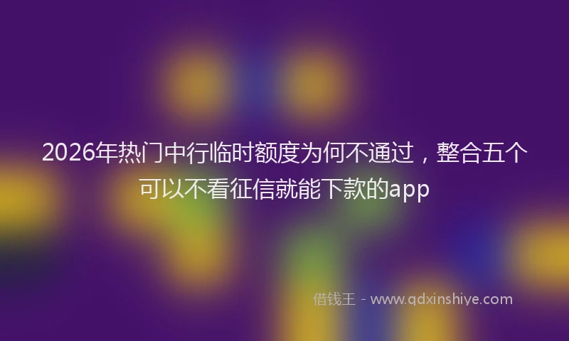 2026年热门中行临时额度为何不通过，整合五个可以不看征信就能下款的app