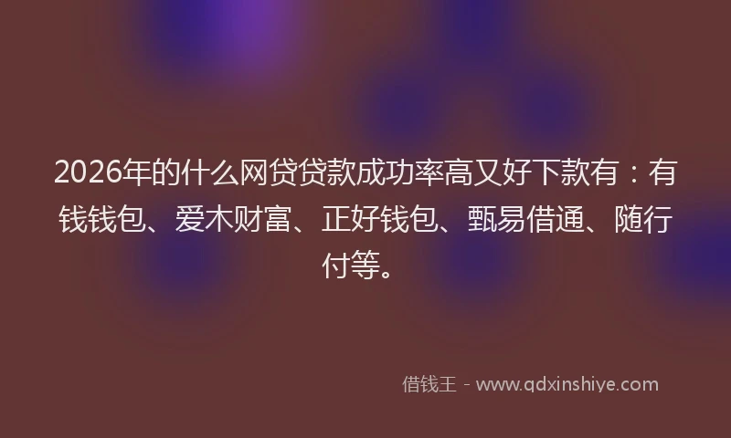 2026年的什么网贷贷款成功率高又好下款有：有钱钱包、爱木财富、正好钱包、甄易借通、随行付等。