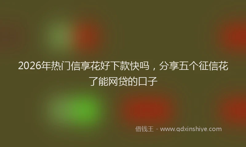2026年热门信享花好下款快吗，分享五个征信花了能网贷的口子