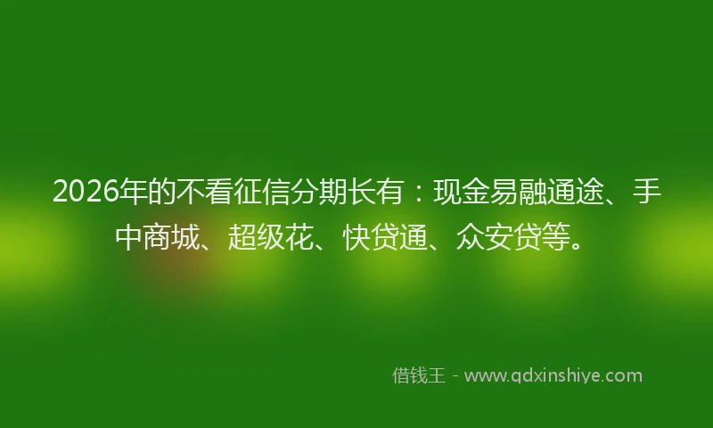 2026年的不看征信分期长有：现金易融通途、手中商城、超级花、快贷通、众安贷等。