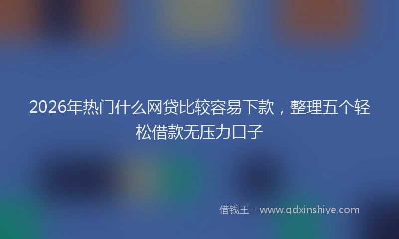 2026年热门什么网贷比较容易下款，整理五个轻松借款无压力口子