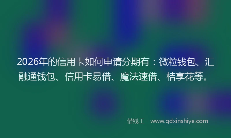 2026年的信用卡如何申请分期有：微粒钱包、汇融通钱包、信用卡易借、魔法速借、桔享花等。