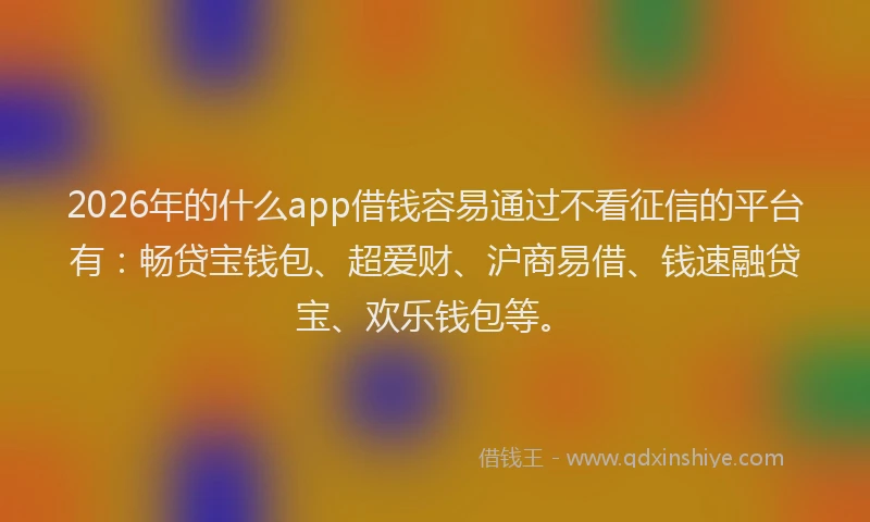 2026年的什么app借钱容易通过不看征信的平台有：畅贷宝钱包、超爱财、沪商易借、钱速融贷宝、欢乐钱包等。