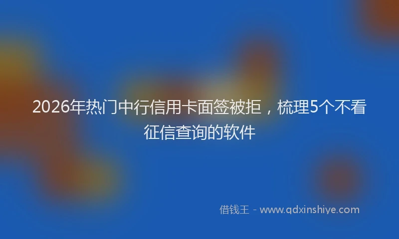 2026年热门中行信用卡面签被拒，梳理5个不看征信查询的软件