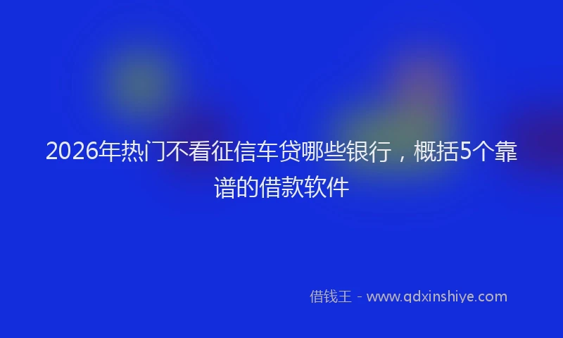 2026年热门不看征信车贷哪些银行，概括5个靠谱的借款软件
