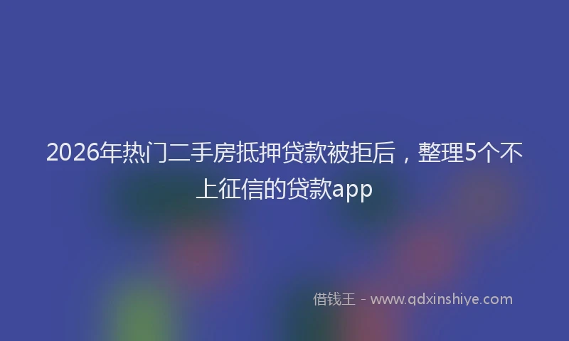 2026年热门二手房抵押贷款被拒后，整理5个不上征信的贷款app